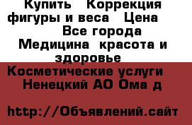Купить : Коррекция фигуры и веса › Цена ­ 100 - Все города Медицина, красота и здоровье » Косметические услуги   . Ненецкий АО,Ома д.
